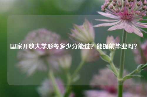 国家开放大学形考多少分能过？能提前毕业吗？